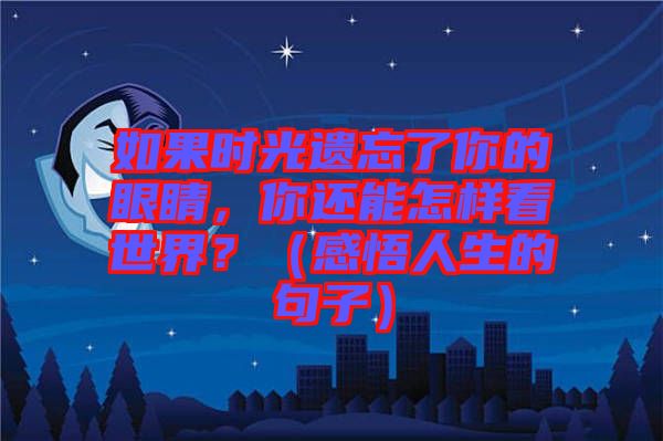 如果時(shí)光遺忘了你的眼睛，你還能怎樣看世界？（感悟人生的句子）