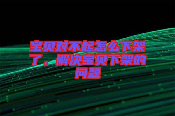 寶貝對(duì)不起怎么下架了，解決寶貝下架的問(wèn)題