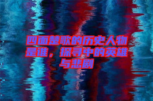 四面楚歌的歷史人物是誰，探尋中的英雄與悲劇