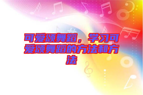 可愛(ài)頌舞蹈，學(xué)習(xí)可愛(ài)頌舞蹈的方法和方法