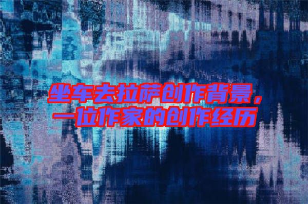坐車去拉薩創(chuàng)作背景，一位作家的創(chuàng)作經(jīng)歷