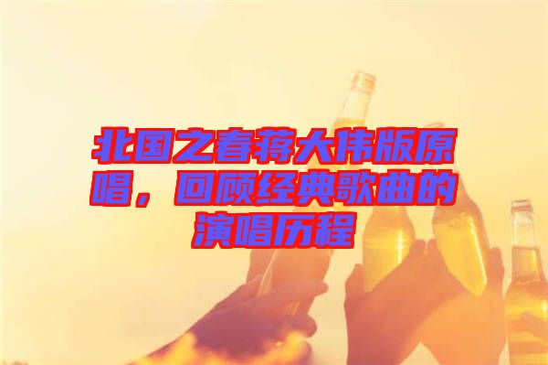北國之春蔣大偉版原唱，回顧經(jīng)典歌曲的演唱歷程