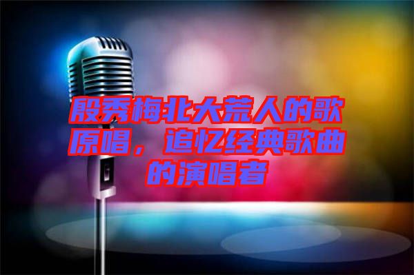 殷秀梅北大荒人的歌原唱，追憶經(jīng)典歌曲的演唱者