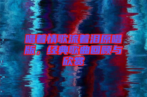 唱著情歌流著淚原唱版，經(jīng)典歌曲回顧與欣賞