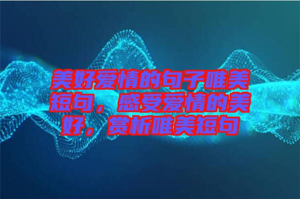 美好愛情的句子唯美短句，感受愛情的美好，賞析唯美短句