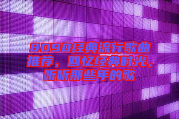 8090經(jīng)典流行歌曲推薦，回憶經(jīng)典時(shí)光，聽聽那些年的歌