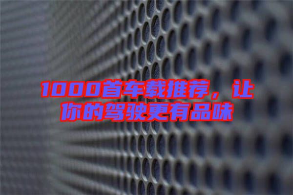 1000首車載推薦，讓你的駕駛更有品味