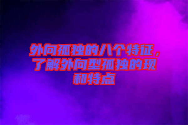 外向孤獨(dú)的八個(gè)特征，了解外向型孤獨(dú)的現(xiàn)和特點(diǎn)