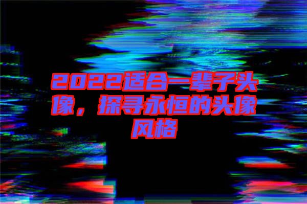 2022適合一輩子頭像，探尋永恒的頭像風(fēng)格