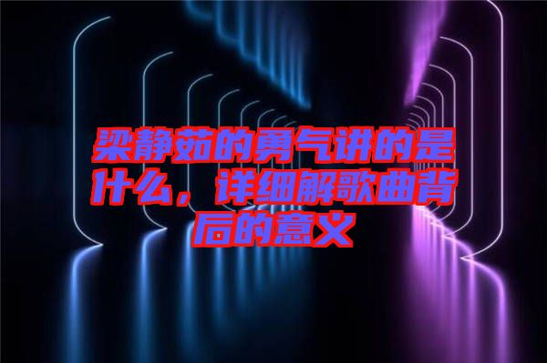 梁靜茹的勇氣講的是什么，詳細(xì)解歌曲背后的意義