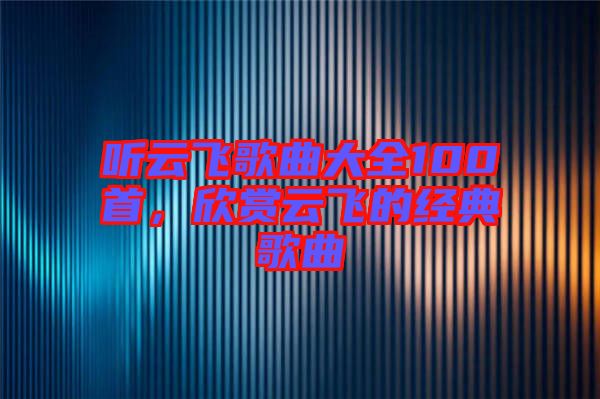 聽(tīng)云飛歌曲大全100首，欣賞云飛的經(jīng)典歌曲