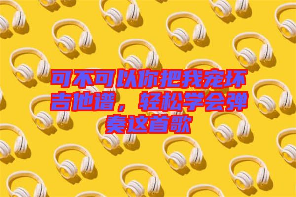 可不可以你把我寵壞吉他譜，輕松學(xué)會(huì)彈奏這首歌