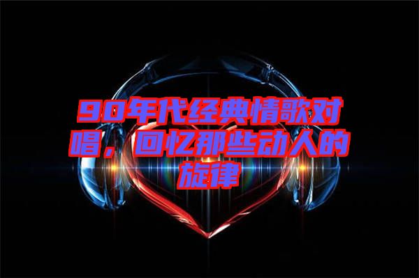 90年代經(jīng)典情歌對唱，回憶那些動人的旋律
