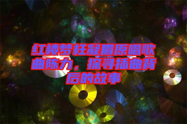 紅樓夢(mèng)枉凝眉原唱歌曲陳力，探尋插曲背后的故事