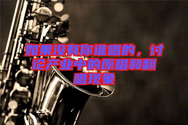 如果沒(méi)有你誰(shuí)唱的，討論產(chǎn)業(yè)中的原唱和翻唱現(xiàn)象