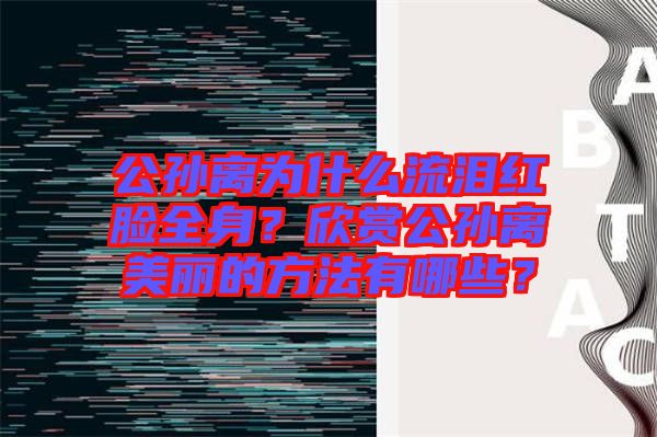 公孫離為什么流淚紅臉全身？欣賞公孫離美麗的方法有哪些？