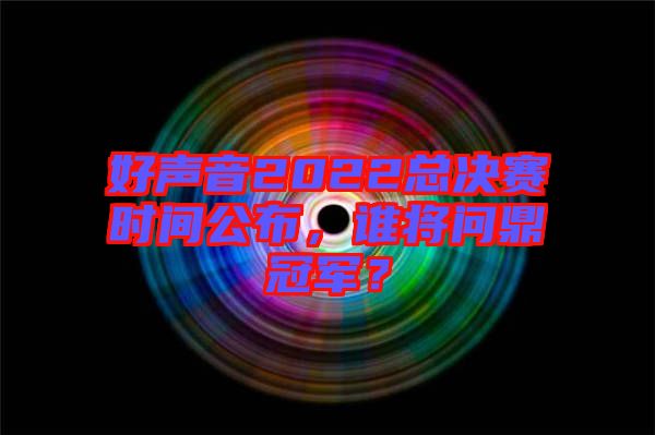 好聲音2022總決賽時間公布，誰將問鼎冠軍？