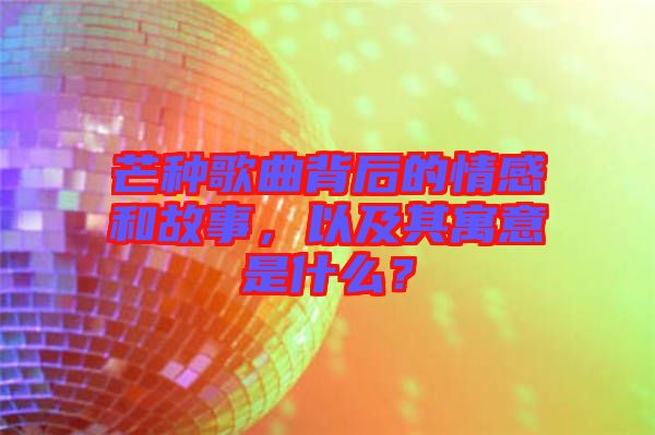 芒種歌曲背后的情感和故事，以及其寓意是什么？