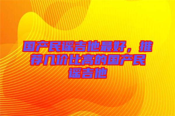 國產(chǎn)民謠吉他最好，推薦幾價比高的國產(chǎn)民謠吉他