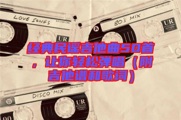 經(jīng)典民謠吉他曲50首，讓你輕松彈唱（附吉他譜和歌詞）