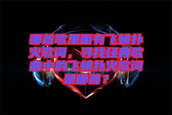 哪首歌里面有飛蛾撲火歌詞，尋找經(jīng)典歌曲中的飛蛾撲火歌詞是哪首？