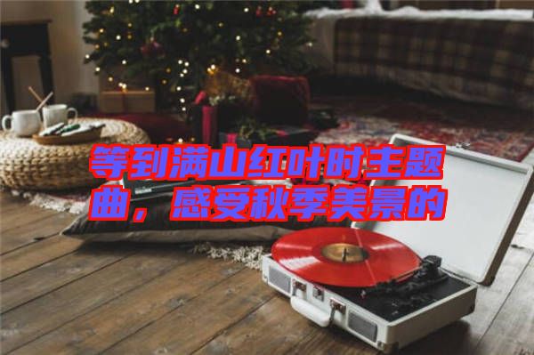 等到滿山紅葉時主題曲，感受秋季美景的