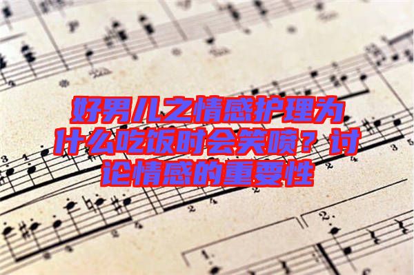 好男兒之情感護(hù)理為什么吃飯時(shí)會(huì)笑噴？討論情感的重要性