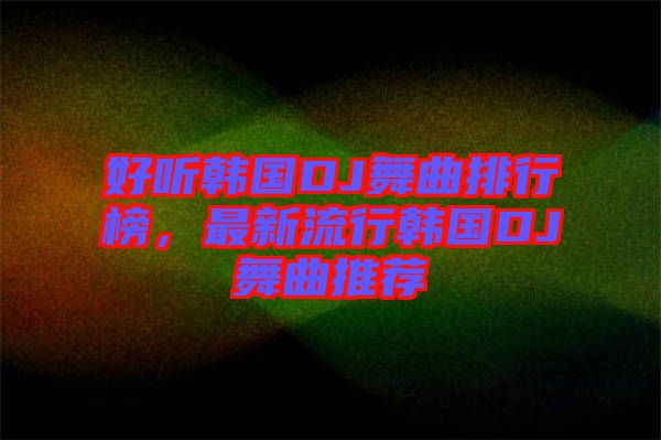 好聽(tīng)韓國(guó)DJ舞曲排行榜，最新流行韓國(guó)DJ舞曲推薦
