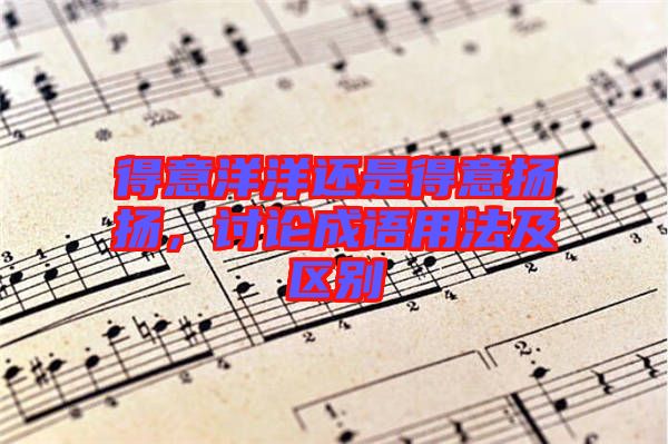 得意洋洋還是得意揚(yáng)揚(yáng)，討論成語用法及區(qū)別