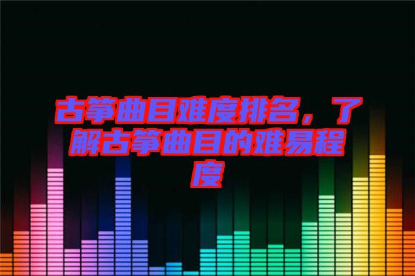 古箏曲目難度排名，了解古箏曲目的難易程度
