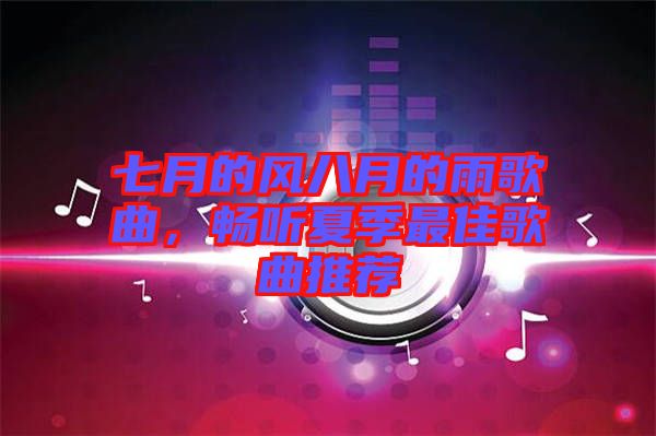 七月的風(fēng)八月的雨歌曲，暢聽夏季最佳歌曲推薦