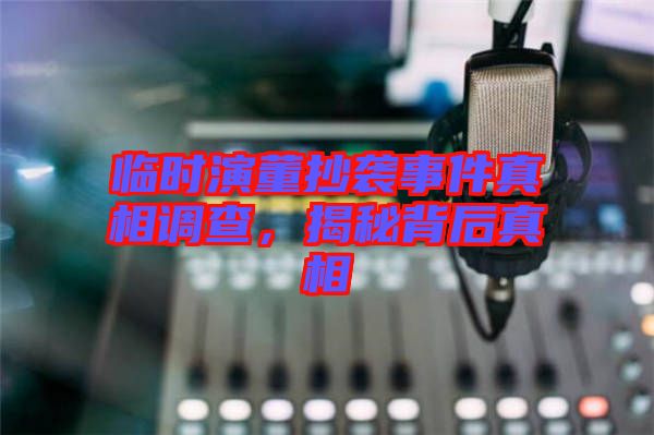 臨時(shí)演董抄襲事件真相調(diào)查，揭秘背后真相