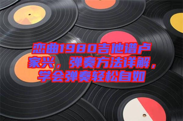 戀曲1980吉他譜盧家興，彈奏方法詳解，學(xué)會彈奏輕松自如