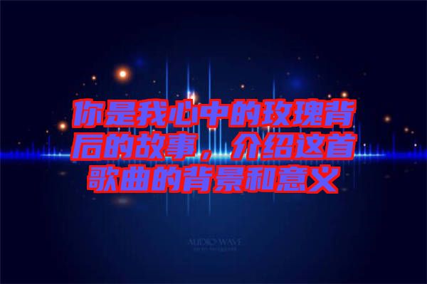 你是我心中的玫瑰背后的故事，介紹這首歌曲的背景和意義