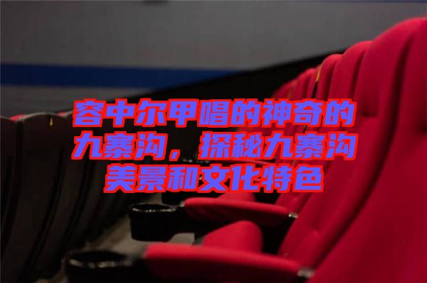 容中爾甲唱的神奇的九寨溝，探秘九寨溝美景和文化特色
