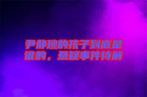 尹靜琬的孩子到底是誰的，懸疑事件待解