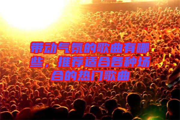 帶動(dòng)氣氛的歌曲有哪些，推薦適合各種場(chǎng)合的熱門(mén)歌曲