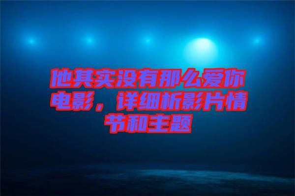 他其實(shí)沒有那么愛你電影，詳細(xì)析影片情節(jié)和主題