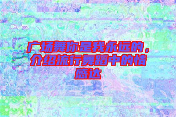 廣場(chǎng)舞你是我永遠(yuǎn)的，介紹流行舞蹈中的情感達(dá)