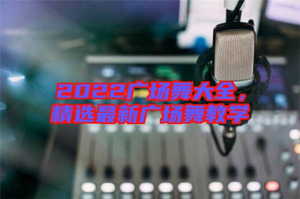 2022廣場舞大全，精選最新廣場舞教學(xué)