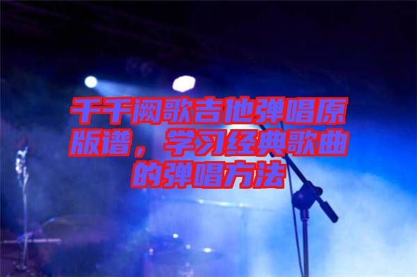 千千闕歌吉他彈唱原版譜，學(xué)習(xí)經(jīng)典歌曲的彈唱方法