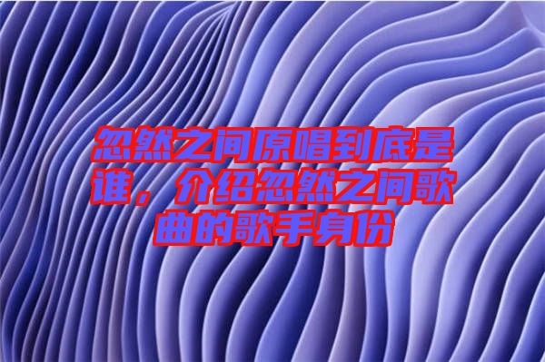 忽然之間原唱到底是誰，介紹忽然之間歌曲的歌手身份