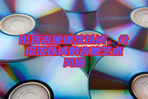 形容吉他譜沈以誠，介紹沈以誠的吉他藝術(shù)風(fēng)格