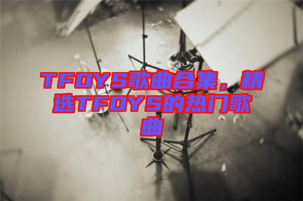 TFOYS歌曲合集，精選TFOYS的熱門(mén)歌曲