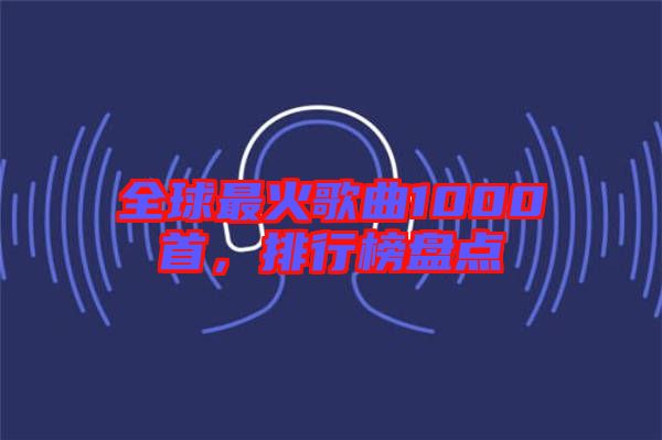 全球最火歌曲1000首，排行榜盤點(diǎn)