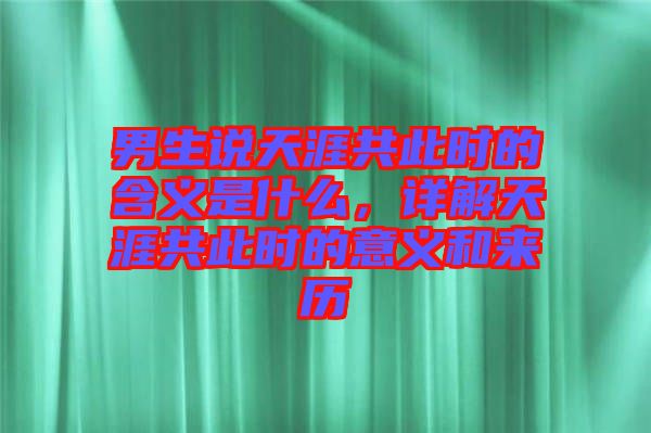 男生說(shuō)天涯共此時(shí)的含義是什么，詳解天涯共此時(shí)的意義和來(lái)歷