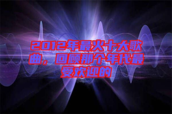 2012年最火十大歌曲，回顧那個(gè)年代最受歡迎的