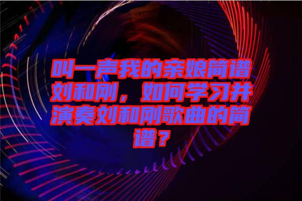 叫一聲我的親娘簡(jiǎn)譜劉和剛，如何學(xué)習(xí)并演奏劉和剛歌曲的簡(jiǎn)譜？