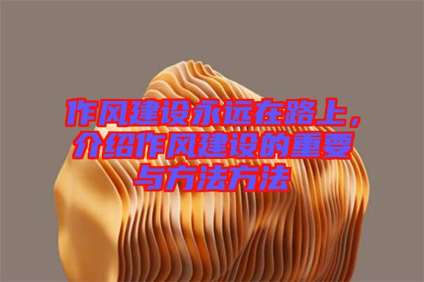 作風(fēng)建設(shè)永遠(yuǎn)在路上，介紹作風(fēng)建設(shè)的重要與方法方法