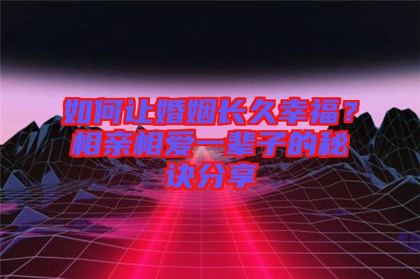 如何讓婚姻長(zhǎng)久幸福？相親相愛一輩子的秘訣分享